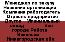 Менеджер по закупу › Название организации ­ Компания-работодатель › Отрасль предприятия ­ Другое › Минимальный оклад ­ 30 000 - Все города Работа » Вакансии   . Нижегородская обл.,Саров г.